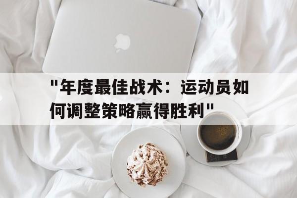 游登录-&quot;年度最佳战术：运动员如何调整策略赢得胜利&quot;